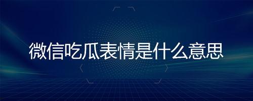 吃瓜是啥意思微信,揭秘“吃瓜”一词在微信中的流行含义